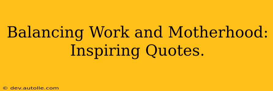Balancing Work and Motherhood: Inspiring Quotes.
