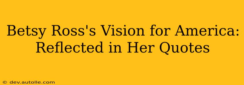 Betsy Ross's Vision for America:  Reflected in Her Quotes