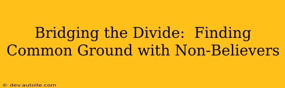 Bridging the Divide:  Finding Common Ground with Non-Believers