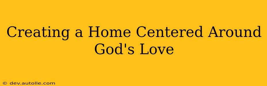 Creating a Home Centered Around God's Love