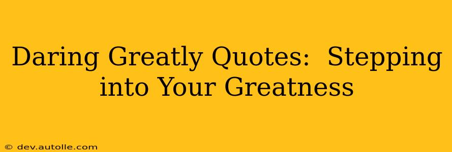 Daring Greatly Quotes:  Stepping into Your Greatness