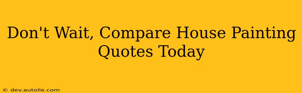 Don't Wait, Compare House Painting Quotes Today