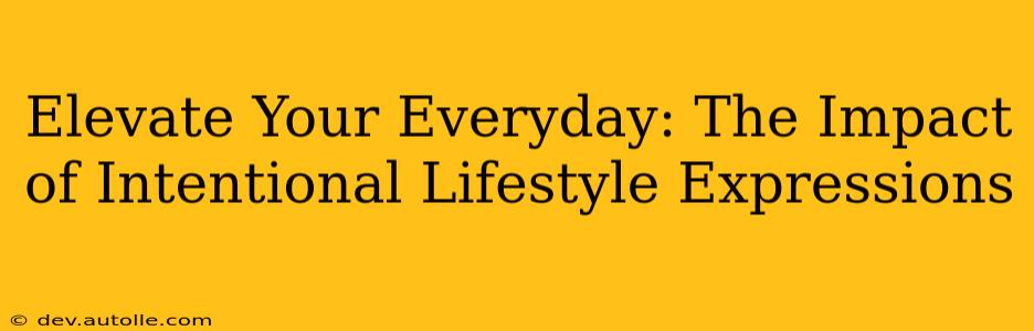 Elevate Your Everyday: The Impact of Intentional Lifestyle Expressions