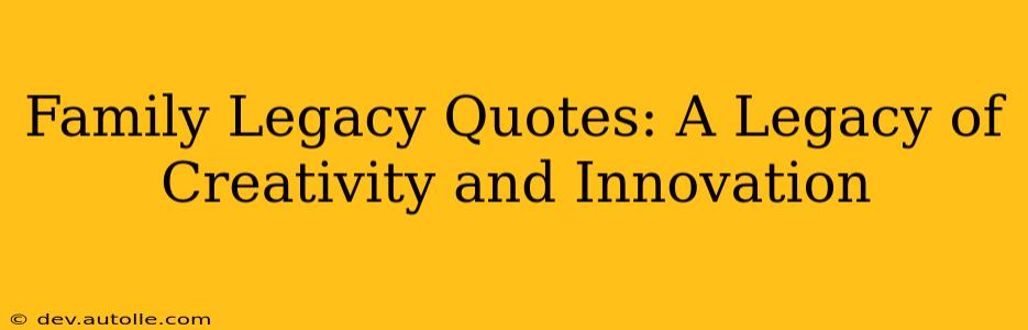 Family Legacy Quotes: A Legacy of Creativity and Innovation