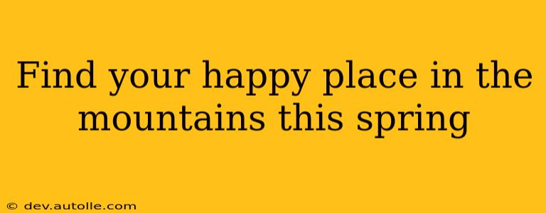 Find your happy place in the mountains this spring