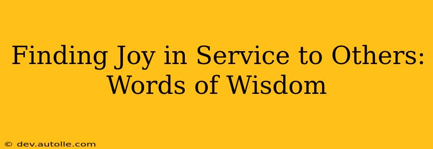 Finding Joy in Service to Others: Words of Wisdom
