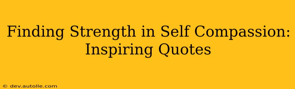 Finding Strength in Self Compassion: Inspiring Quotes