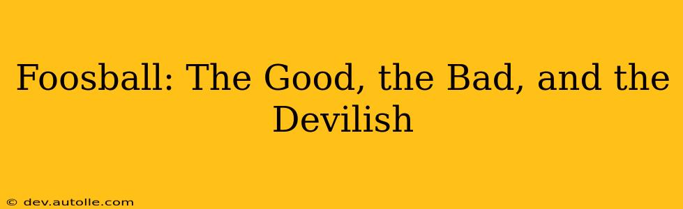 Foosball: The Good, the Bad, and the Devilish