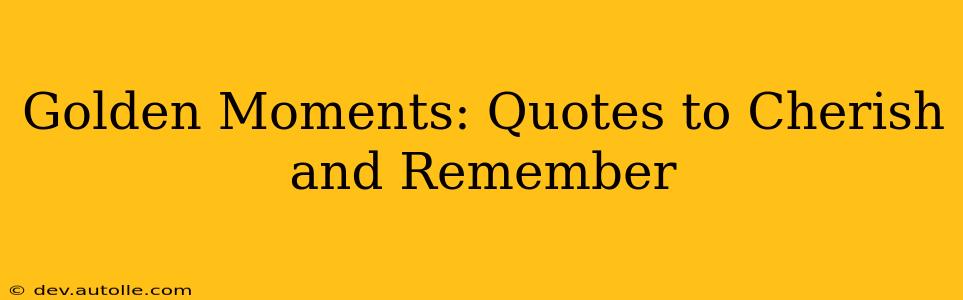 Golden Moments: Quotes to Cherish and Remember