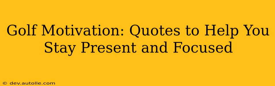 Golf Motivation: Quotes to Help You Stay Present and Focused