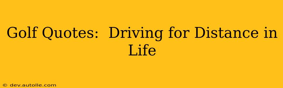 Golf Quotes:  Driving for Distance in Life