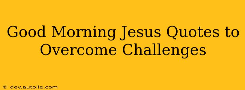 Good Morning Jesus Quotes to Overcome Challenges