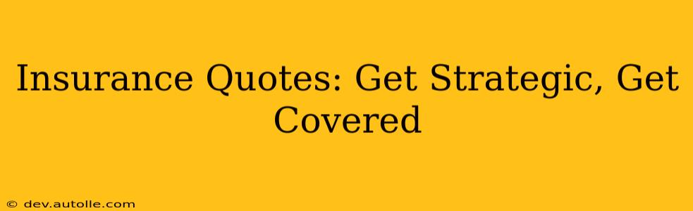 Insurance Quotes: Get Strategic, Get Covered