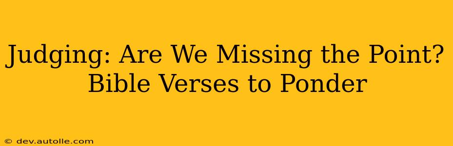 Judging: Are We Missing the Point? Bible Verses to Ponder