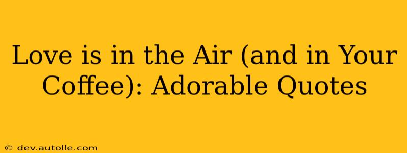 Love is in the Air (and in Your Coffee): Adorable Quotes