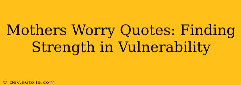 Mothers Worry Quotes: Finding Strength in Vulnerability