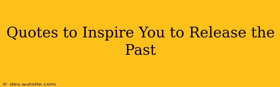 Quotes to Inspire You to Release the Past