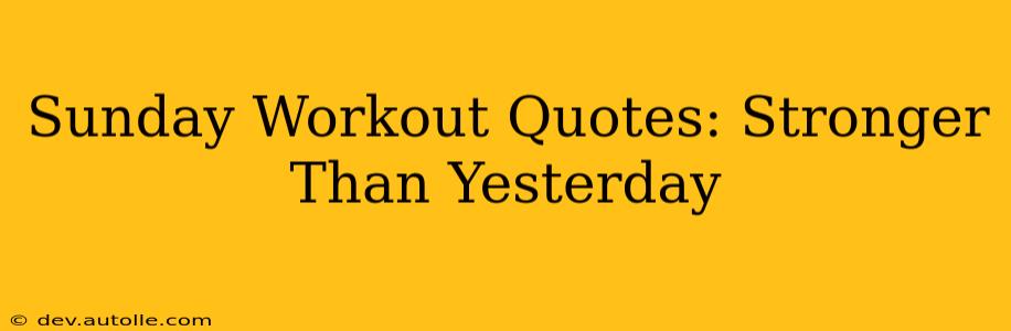 Sunday Workout Quotes: Stronger Than Yesterday