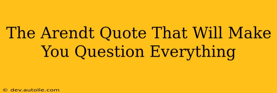 The Arendt Quote That Will Make You Question Everything