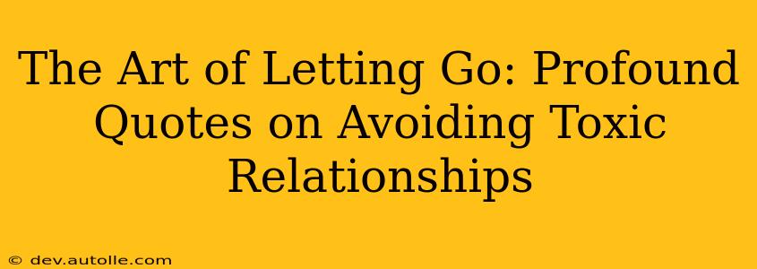 The Art of Letting Go: Profound Quotes on Avoiding Toxic Relationships