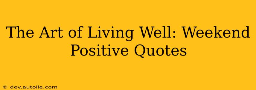The Art of Living Well: Weekend Positive Quotes
