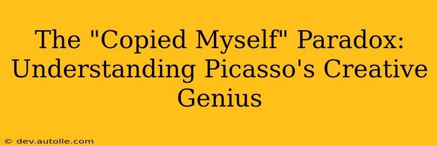The "Copied Myself" Paradox: Understanding Picasso's Creative Genius