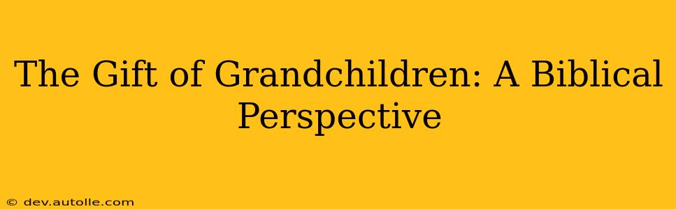 The Gift of Grandchildren: A Biblical Perspective