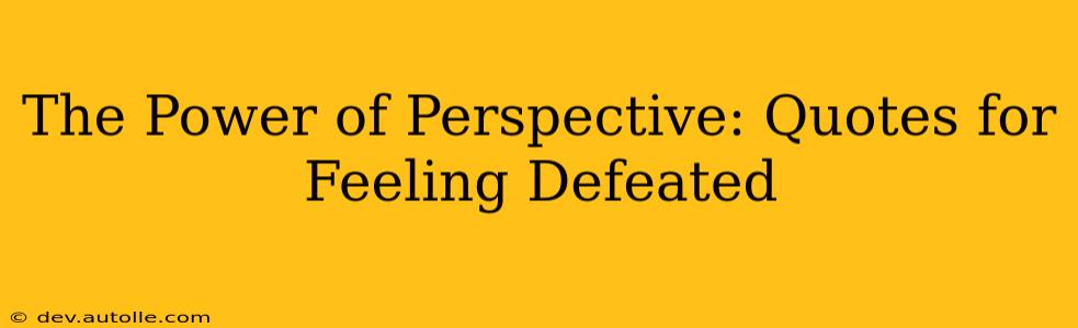 The Power of Perspective: Quotes for Feeling Defeated