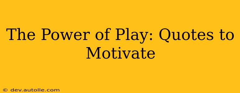 The Power of Play: Quotes to Motivate