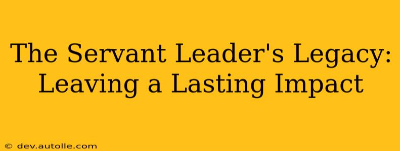 The Servant Leader's Legacy: Leaving a Lasting Impact