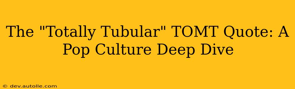 The "Totally Tubular" TOMT Quote: A Pop Culture Deep Dive