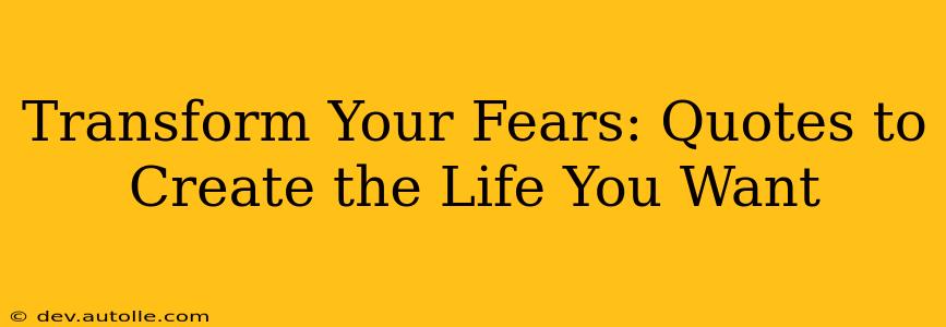 Transform Your Fears: Quotes to Create the Life You Want