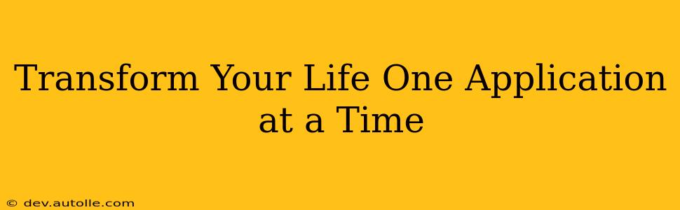 Transform Your Life One Application at a Time