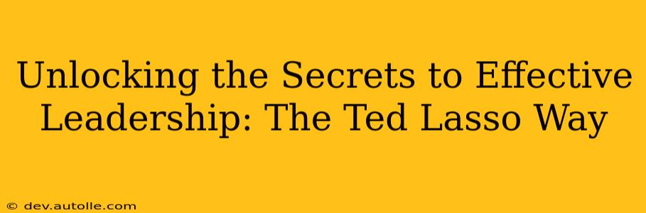 Unlocking the Secrets to Effective Leadership: The Ted Lasso Way