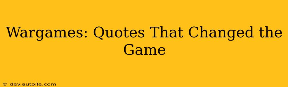 Wargames: Quotes That Changed the Game
