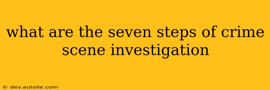 what are the seven steps of crime scene investigation