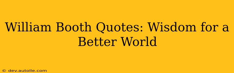 William Booth Quotes: Wisdom for a Better World