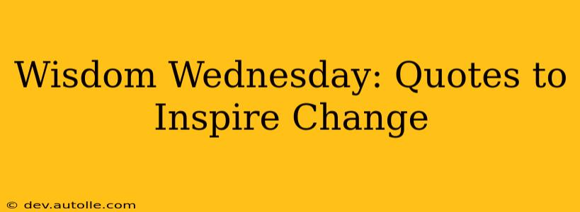 Wisdom Wednesday: Quotes to Inspire Change